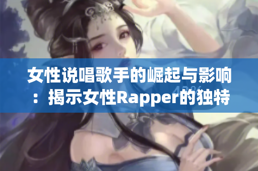 女性说唱歌手的崛起与影响：揭示女性Rapper的独特风采