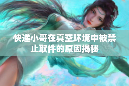 快递小哥在真空环境中被禁止取件的原因揭秘