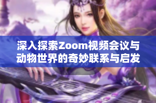 深入探索Zoom视频会议与动物世界的奇妙联系与启发
