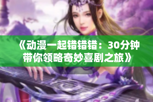 《动漫一起错错错：30分钟带你领略奇妙喜剧之旅》