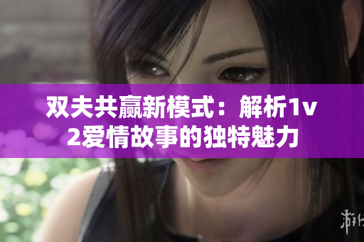双夫共赢新模式：解析1v2爱情故事的独特魅力