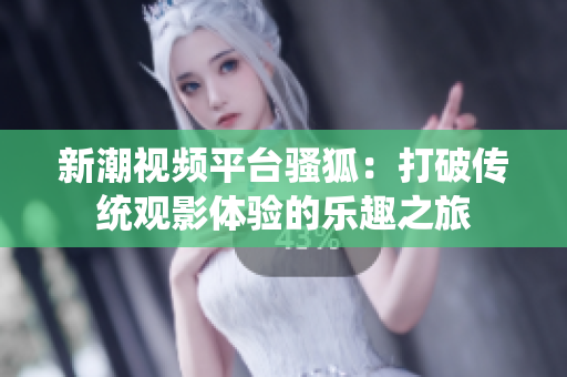 新潮视频平台骚狐：打破传统观影体验的乐趣之旅