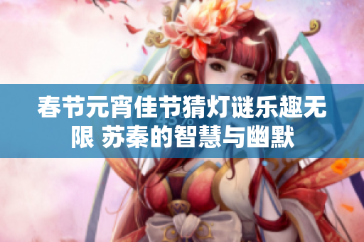 春节元宵佳节猜灯谜乐趣无限 苏秦的智慧与幽默