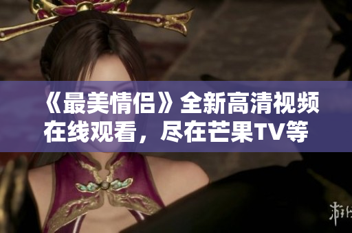 《最美情侣》全新高清视频在线观看，尽在芒果TV等你来观看！