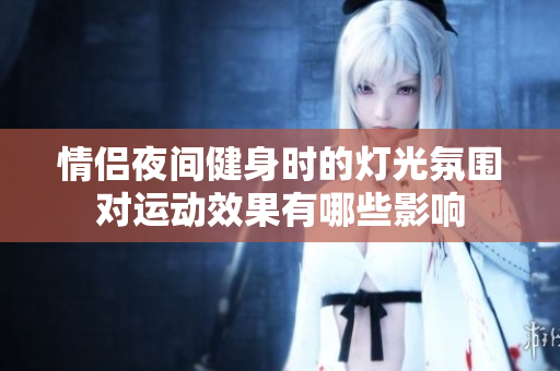 情侣夜间健身时的灯光氛围对运动效果有哪些影响