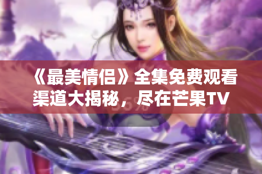 《最美情侣》全集免费观看渠道大揭秘，尽在芒果TV！