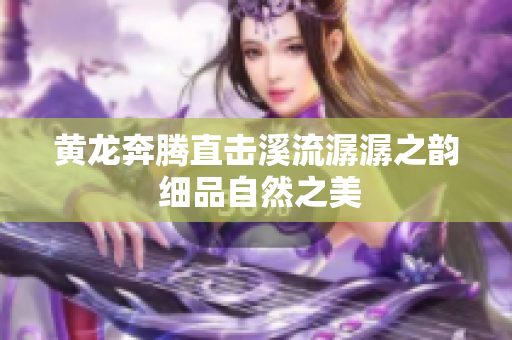 黄龙奔腾直击溪流潺潺之韵 细品自然之美