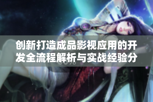 创新打造成品影视应用的开发全流程解析与实战经验分享