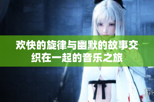 欢快的旋律与幽默的故事交织在一起的音乐之旅