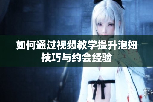 如何通过视频教学提升泡妞技巧与约会经验