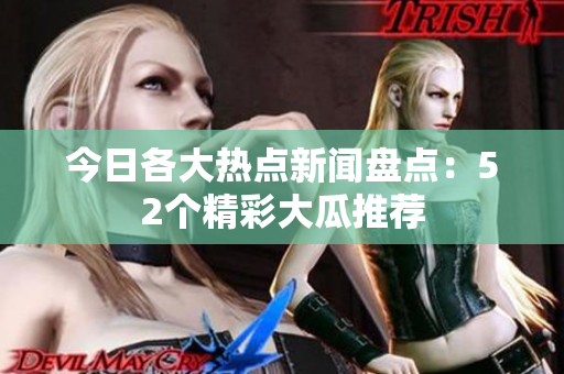 今日各大热点新闻盘点：52个精彩大瓜推荐