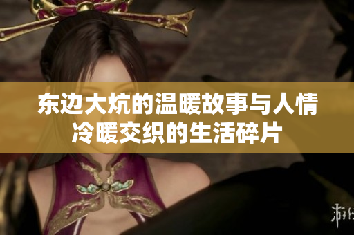 东边大炕的温暖故事与人情冷暖交织的生活碎片
