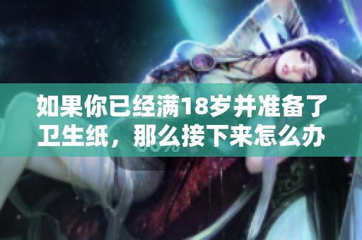 如果你已经满18岁并准备了卫生纸，那么接下来怎么办呢