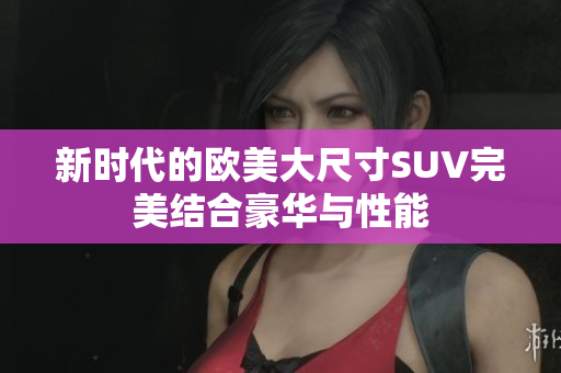 新时代的欧美大尺寸SUV完美结合豪华与性能