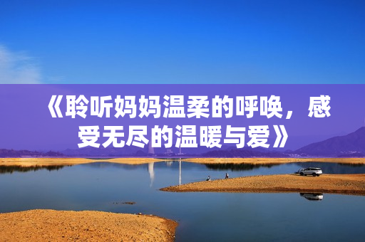《聆听妈妈温柔的呼唤，感受无尽的温暖与爱》