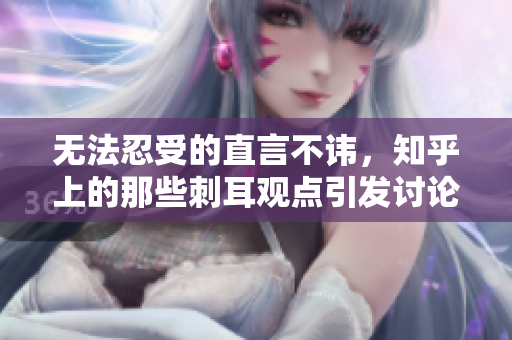 无法忍受的直言不讳，知乎上的那些刺耳观点引发讨论