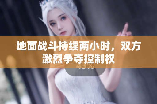 地面战斗持续两小时，双方激烈争夺控制权