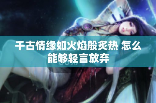 千古情缘如火焰般炙热 怎么能够轻言放弃