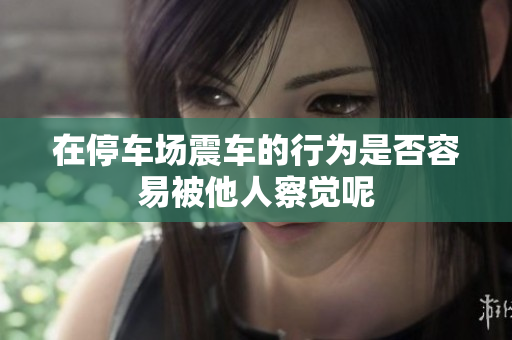 在停车场震车的行为是否容易被他人察觉呢