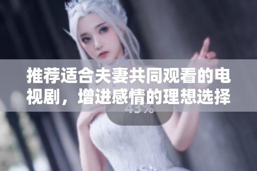 推荐适合夫妻共同观看的电视剧，增进感情的理想选择