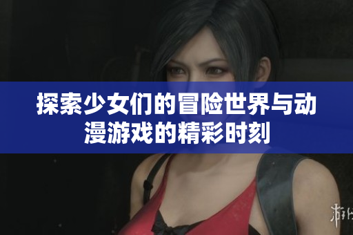 探索少女们的冒险世界与动漫游戏的精彩时刻