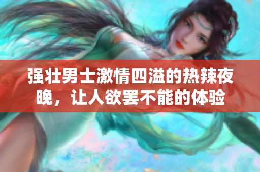 强壮男士激情四溢的热辣夜晚，让人欲罢不能的体验