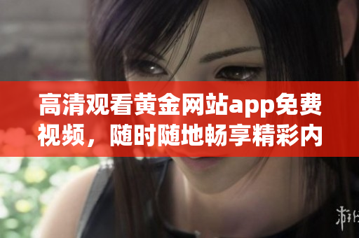 高清观看黄金网站app免费视频，随时随地畅享精彩内容