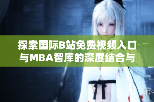 探索国际B站免费视频入口与MBA智库的深度结合与应用研究