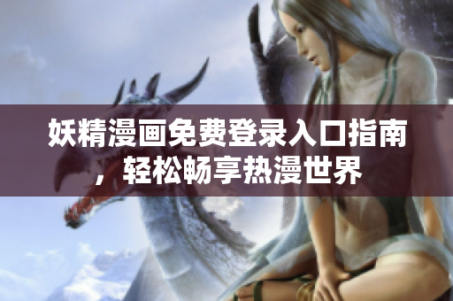 妖精漫画免费登录入口指南，轻松畅享热漫世界