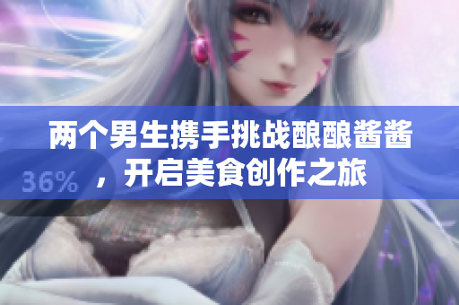两个男生携手挑战酿酿酱酱，开启美食创作之旅