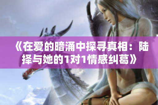 《在爱的暗涌中探寻真相：陆择与她的1对1情感纠葛》