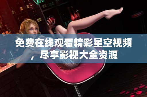 免费在线观看精彩星空视频，尽享影视大全资源