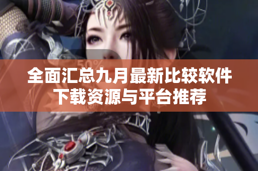 全面汇总九月最新比较软件下载资源与平台推荐
