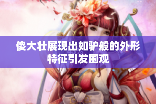 傻大壮展现出如驴般的外形特征引发围观