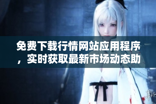 免费下载行情网站应用程序，实时获取最新市场动态助手