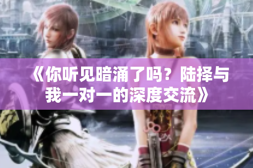 《你听见暗涌了吗？陆择与我一对一的深度交流》