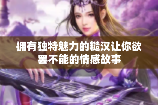 拥有独特魅力的糙汉让你欲罢不能的情感故事