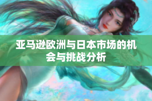 亚马逊欧洲与日本市场的机会与挑战分析