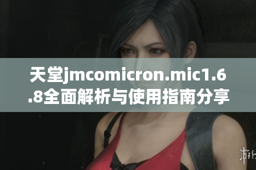 天堂jmcomicron.mic1.6.8全面解析与使用指南分享