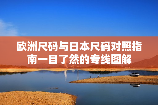 欧洲尺码与日本尺码对照指南一目了然的专线图解