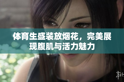 体育生盛装放烟花，完美展现腹肌与活力魅力