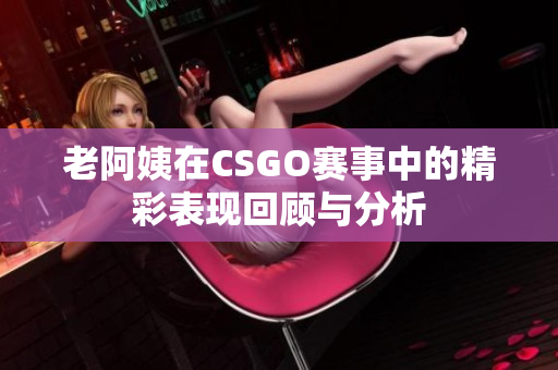 老阿姨在CSGO赛事中的精彩表现回顾与分析