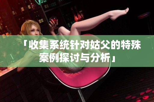 「收集系统针对姑父的特殊案例探讨与分析」