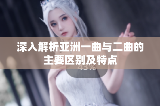 深入解析亚洲一曲与二曲的主要区别及特点