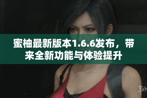 蜜柚最新版本1.6.6发布，带来全新功能与体验提升