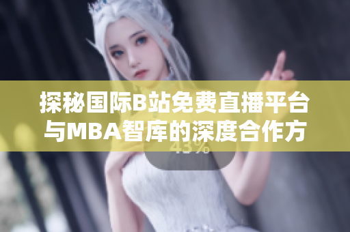 探秘国际B站免费直播平台与MBA智库的深度合作方式