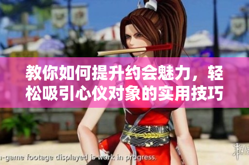 教你如何提升约会魅力，轻松吸引心仪对象的实用技巧