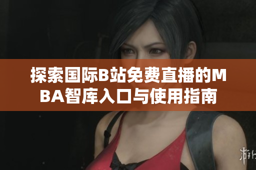 探索国际B站免费直播的MBA智库入口与使用指南