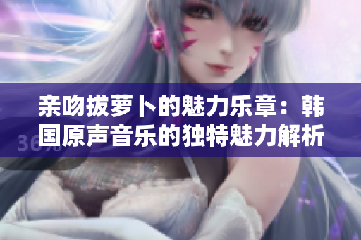 亲吻拔萝卜的魅力乐章：韩国原声音乐的独特魅力解析
