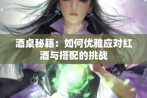 酒桌秘籍：如何优雅应对红酒与搭配的挑战